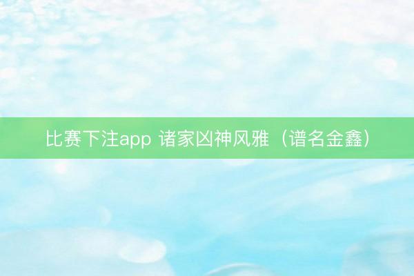 比赛下注app 诸家凶神风雅（谱名金鑫）