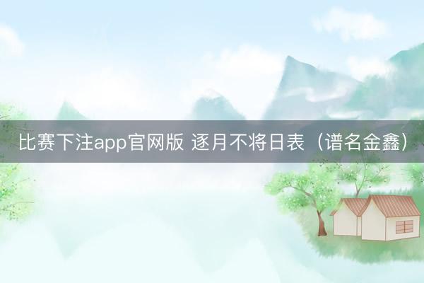 比赛下注app官网版 逐月不将日表（谱名金鑫）