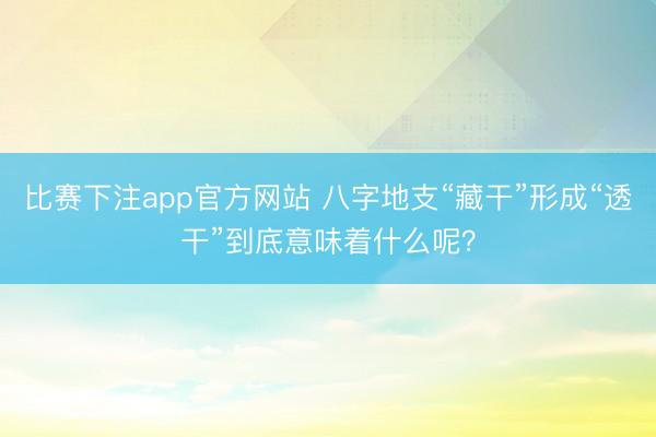 比赛下注app官方网站 八字地支“藏干”形成“透干”到底意味着什么呢？