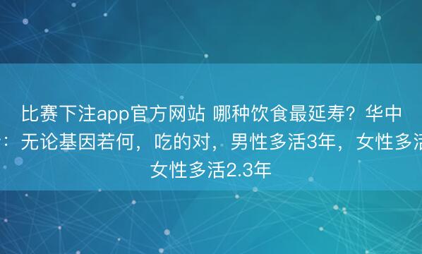 比赛下注app官方网站 哪种饮食最延寿？华中大最新：无论基因若何，吃的对，男性多活3年，女性多活2.3年