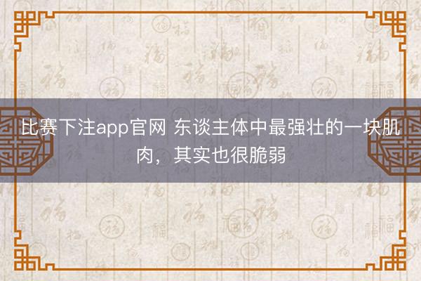 比赛下注app官网 东谈主体中最强壮的一块肌肉，其实也很脆弱