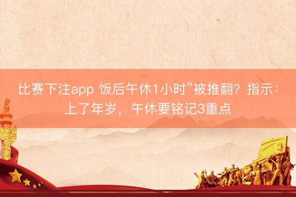 比赛下注app 饭后午休1小时”被推翻？指示：上了年岁，午休要铭记3重点