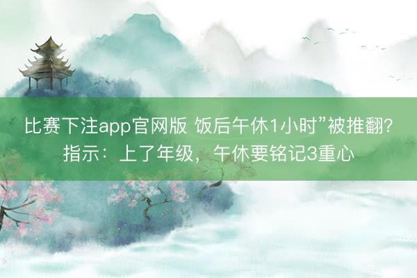 比赛下注app官网版 饭后午休1小时”被推翻？指示：上了年级，午休要铭记3重心