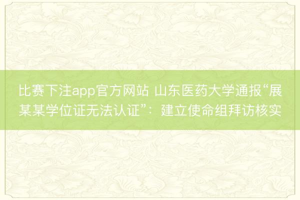 比赛下注app官方网站 山东医药大学通报“展某某学位证无法认证”：建立使命组拜访核实