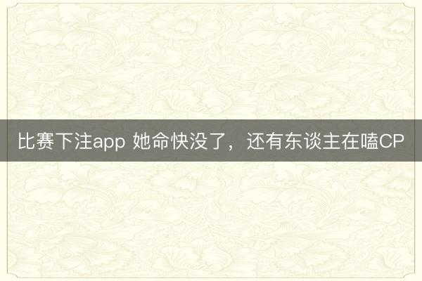比赛下注app 她命快没了，还有东谈主在嗑CP