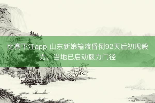 比赛下注app 山东新娘输液昏倒92天后初现毅力，当地已启动毅力门径