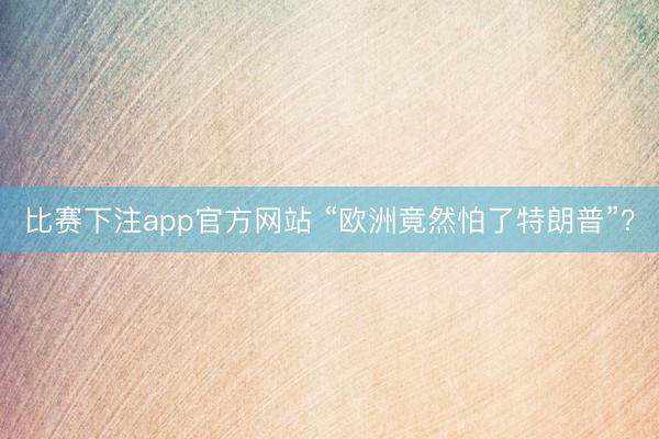比赛下注app官方网站 “欧洲竟然怕了特朗普”？