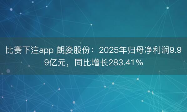 比赛下注app 朗姿股份：2025年归母净利润9.99亿元，同比增长283.41%