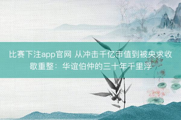 比赛下注app官网 从冲击千亿市值到被央求收歇重整：华谊伯仲的三十年千里浮