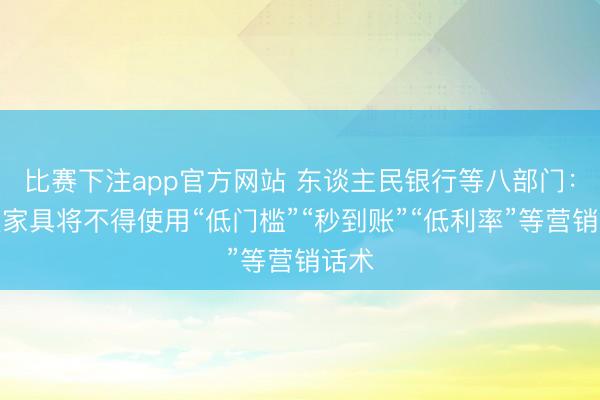 比赛下注app官方网站 东谈主民银行等八部门：贷款家具将不得使用“低门槛”“秒到账”“低利率”等营销话术