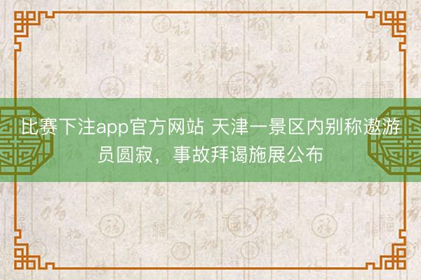 比赛下注app官方网站 天津一景区内别称遨游员圆寂，事故拜谒施展公布
