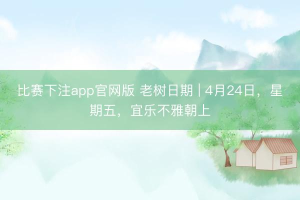 比赛下注app官网版 老树日期 | 4月24日，星期五，宜乐不雅朝上