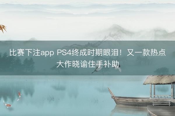 比赛下注app PS4终成时期眼泪！又一款热点大作晓谕住手补助