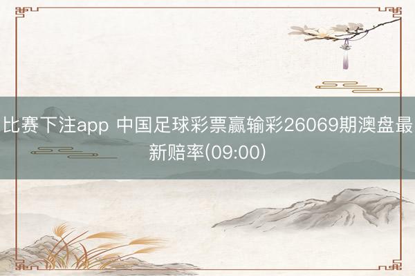 比赛下注app 中国足球彩票赢输彩26069期澳盘最新赔率(09:00)