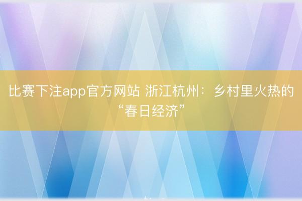 比赛下注app官方网站 浙江杭州：乡村里火热的“春日经济”