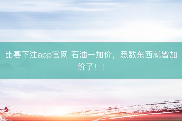 比赛下注app官网 石油一加价，悉数东西就皆加价了！！