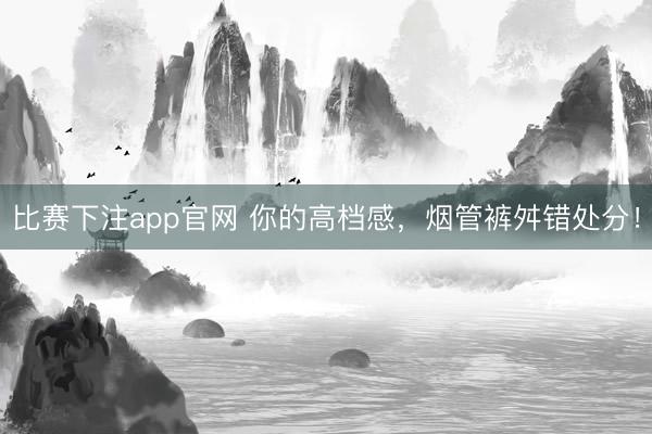 比赛下注app官网 你的高档感，烟管裤舛错处分！