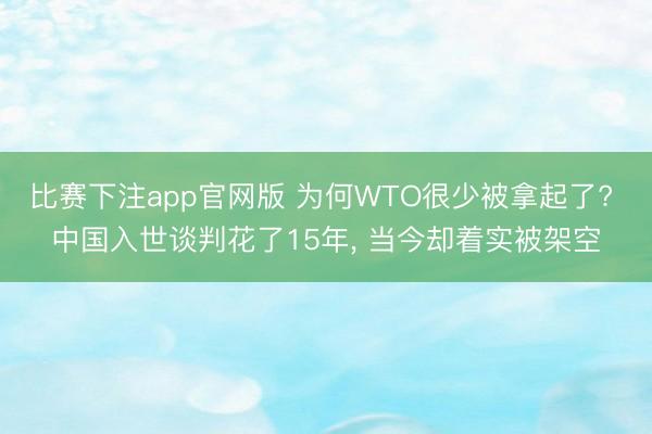比赛下注app官网版 为何WTO很少被拿起了? 中国入世谈判花了15年， 当今却着实被架空