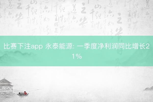 比赛下注app 永泰能源: 一季度净利润同比增长21%