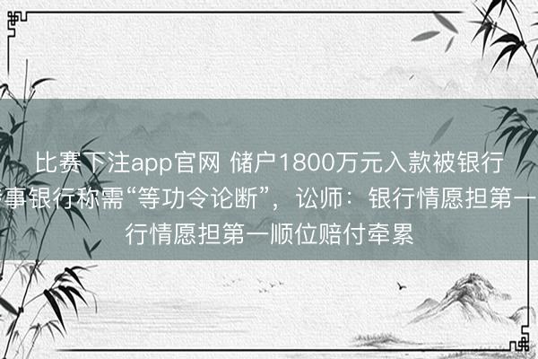 比赛下注app官网 储户1800万元入款被银行职工转走，涉事银行称需“等功令论断”，讼师：银行情愿担第一顺位赔付牵累