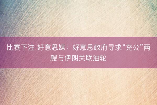 比赛下注 好意思媒：好意思政府寻求“充公”两艘与伊朗关联油轮