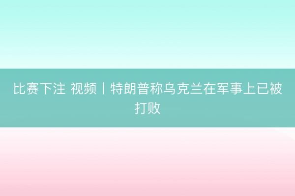 比赛下注 视频丨特朗普称乌克兰在军事上已被打败