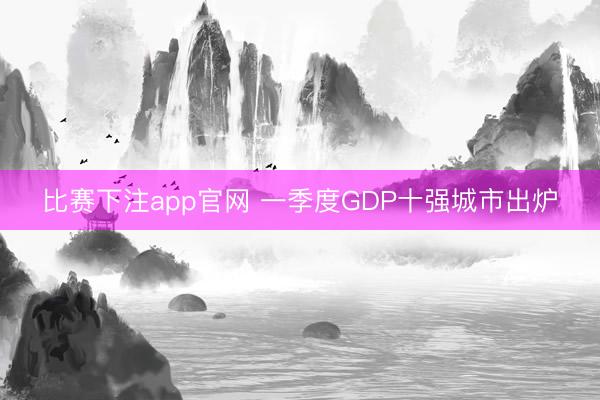 比赛下注app官网 一季度GDP十强城市出炉