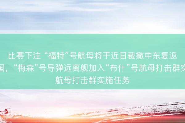 比赛下注 “福特”号航母将于近日裁撤中东复返好意思国，“梅森”号导弹远离舰加入“布什”号航母打击群实施任务
