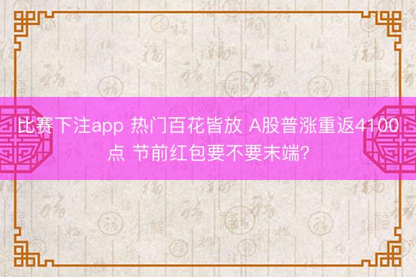 比赛下注app 热门百花皆放 A股普涨重返4100点 节前红包要不要末端？