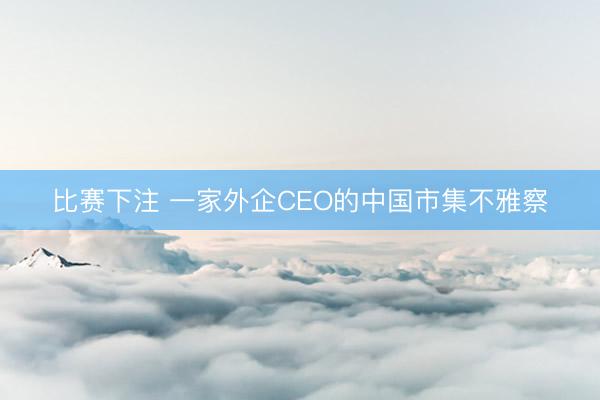 比赛下注 一家外企CEO的中国市集不雅察