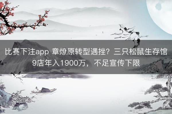比赛下注app 章燎原转型遇挫？三只松鼠生存馆9店年入1900万，不足宣传下限