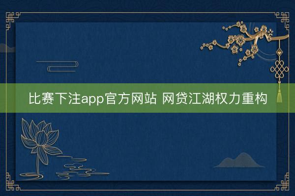 比赛下注app官方网站 网贷江湖权力重构