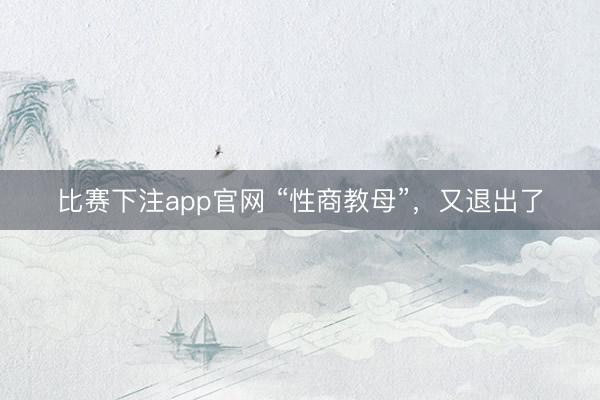 比赛下注app官网 “性商教母”，又退出了