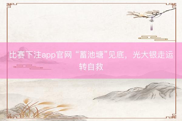 比赛下注app官网 “蓄池塘”见底，光大银走运转自救
