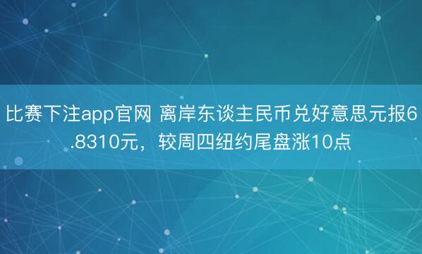 比赛下注app官网 离岸东谈主民币兑好意思元报6.8310元，较周四纽约尾盘涨10点