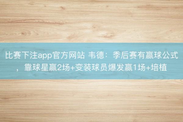 比赛下注app官方网站 韦德：季后赛有赢球公式，靠球星赢2场+变装球员爆发赢1场+培植