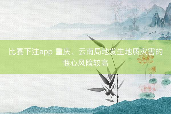 比赛下注app 重庆、云南局地发生地质灾害的惬心风险较高