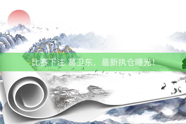 比赛下注 葛卫东，最新执仓曝光！