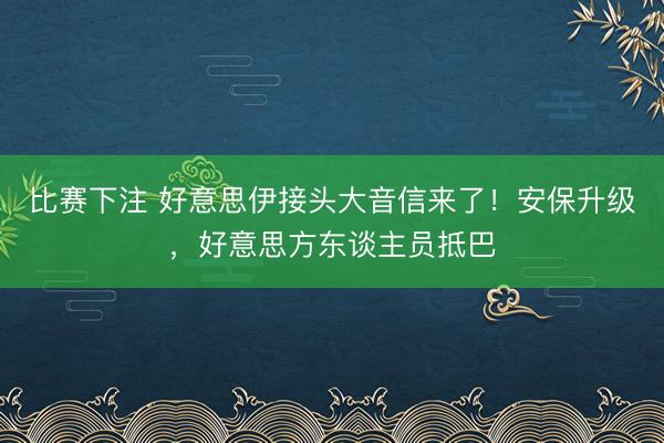 比赛下注 好意思伊接头大音信来了！安保升级，好意思方东谈主员抵巴