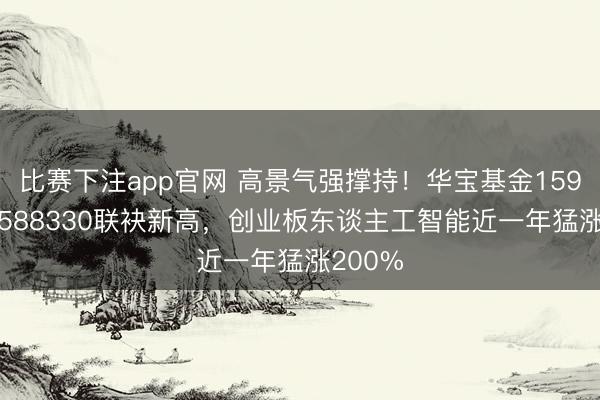 比赛下注app官网 高景气强撑持！华宝基金159363、588330联袂新高，创业板东谈主工智能近一年猛涨200%