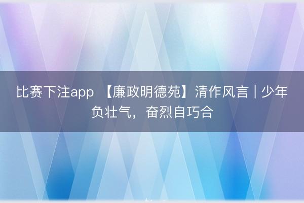 比赛下注app 【廉政明德苑】清作风言 | 少年负壮气，奋烈自巧合