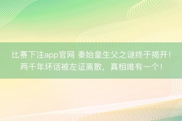 比赛下注app官网 秦始皇生父之谜终于揭开！两千年坏话被左证离散，真相唯有一个！