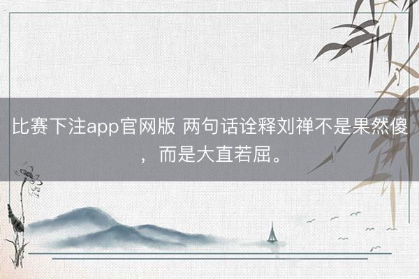 比赛下注app官网版 两句话诠释刘禅不是果然傻，而是大直若屈。