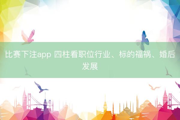比赛下注app 四柱看职位行业、标的福祸、婚后发展