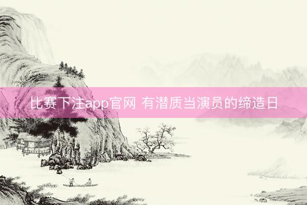 比赛下注app官网 有潜质当演员的缔造日