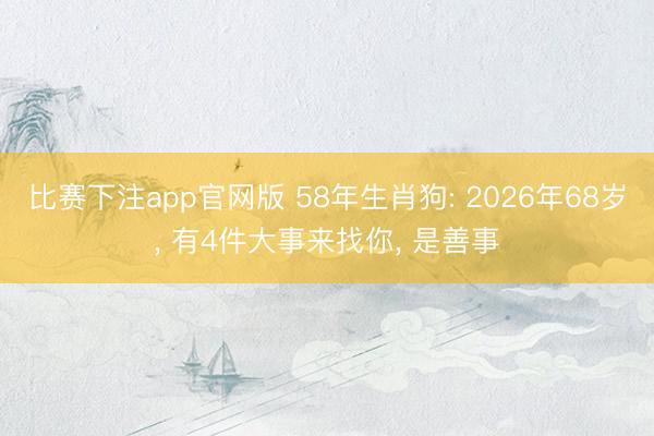 比赛下注app官网版 58年生肖狗: 2026年68岁， 有4件大事来找你， 是善事