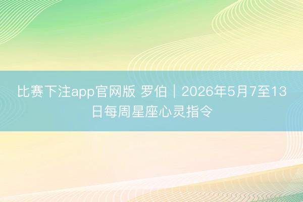 比赛下注app官网版 罗伯︱2026年5月7至13日每周星座心灵指令