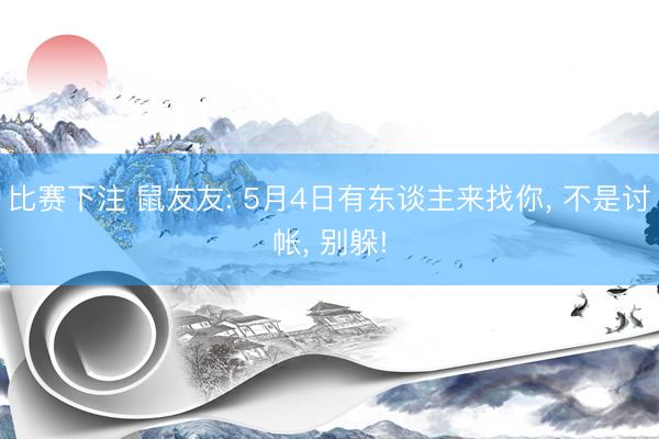 比赛下注 鼠友友: 5月4日有东谈主来找你， 不是讨帐， 别躲!