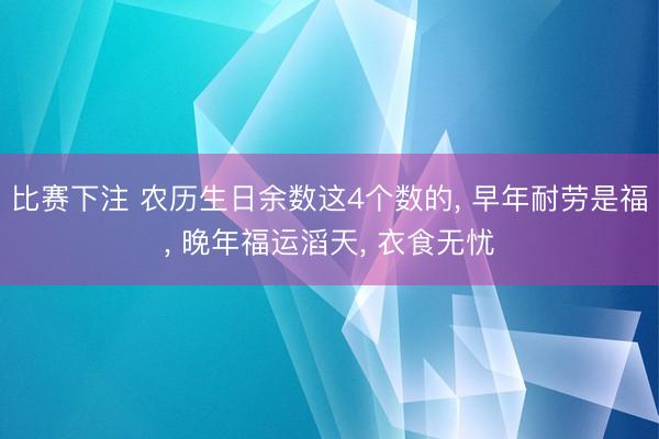 比赛下注 农历生日余数这4个数的， 早年耐劳是福， 晚年福运滔天， 衣食无忧