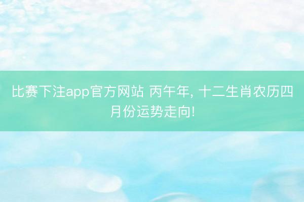 比赛下注app官方网站 丙午年， 十二生肖农历四月份运势走向!